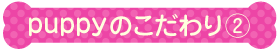 puppyのこだわり２